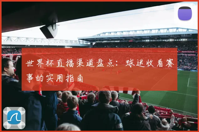 世界杯直播渠道盘点：球迷收看赛事的实用指南