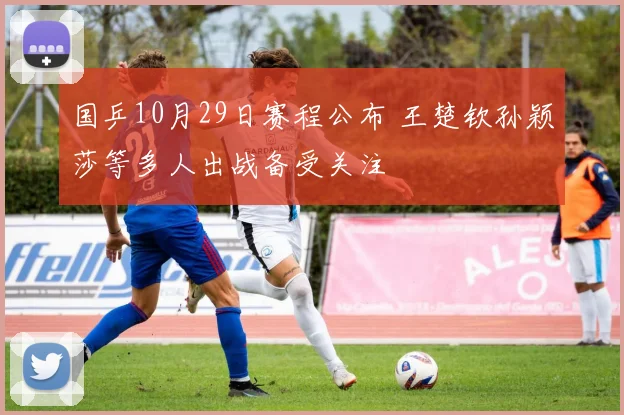 国乒10月29日赛程公布 王楚钦孙颖莎等多人出战备受关注