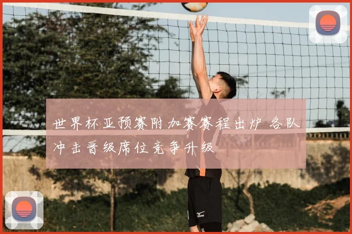 世界杯亚预赛附加赛赛程出炉 各队冲击晋级席位竞争升级