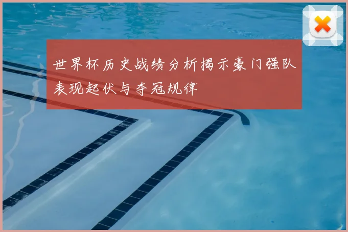 世界杯历史战绩分析揭示豪门强队表现起伏与夺冠规律