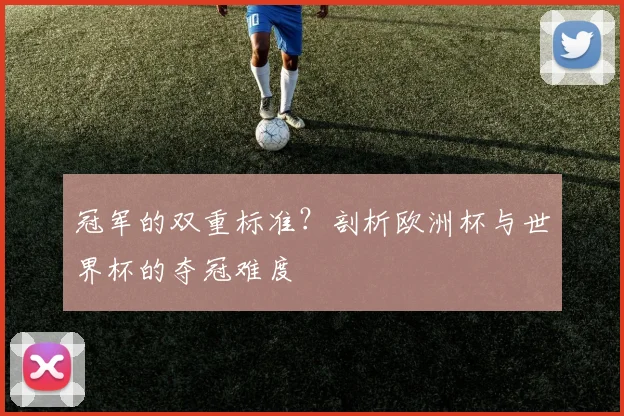 冠军的双重标准?剖析欧洲杯与世界杯的夺冠难度