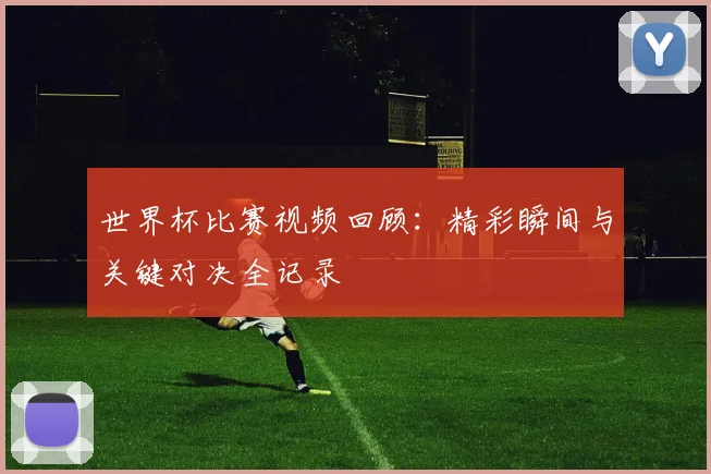 世界杯比赛视频回顾:精彩瞬间与关键对决全记录