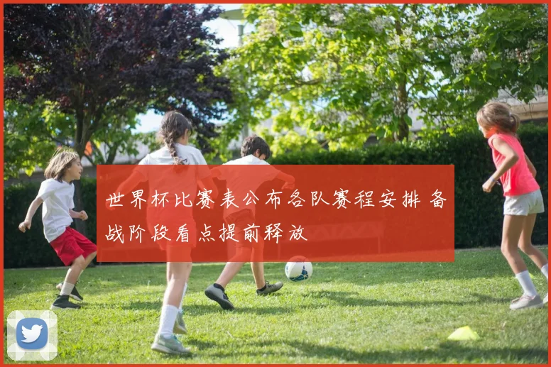 世界杯比赛表公布各队赛程安排 备战阶段看点提前释放
