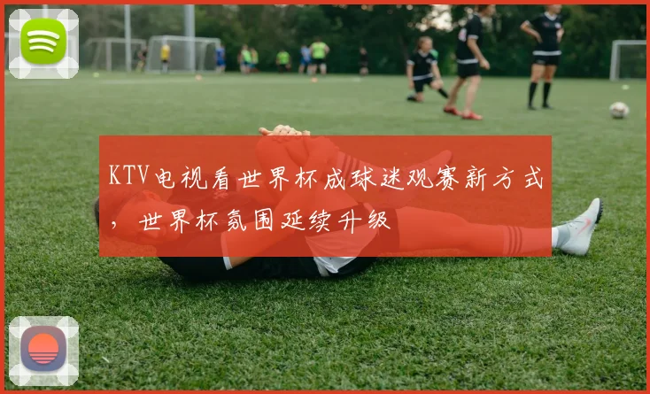 KTV电视看世界杯成球迷观赛新方式,世界杯氛围延续升级