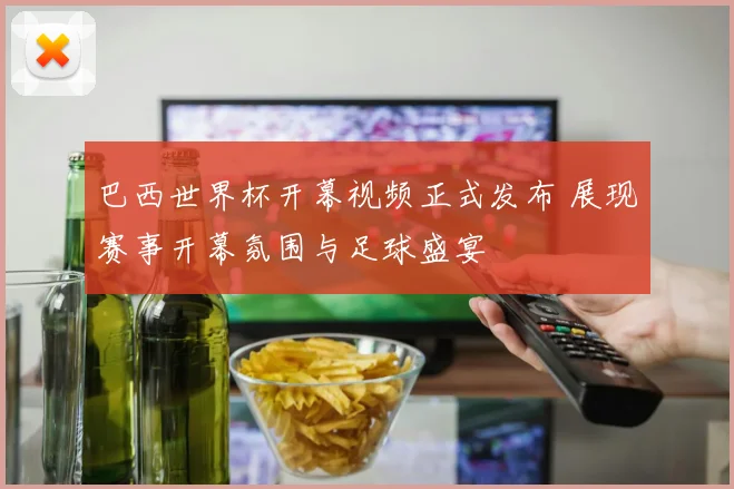 巴西世界杯开幕视频正式发布 展现赛事开幕氛围与足球盛宴