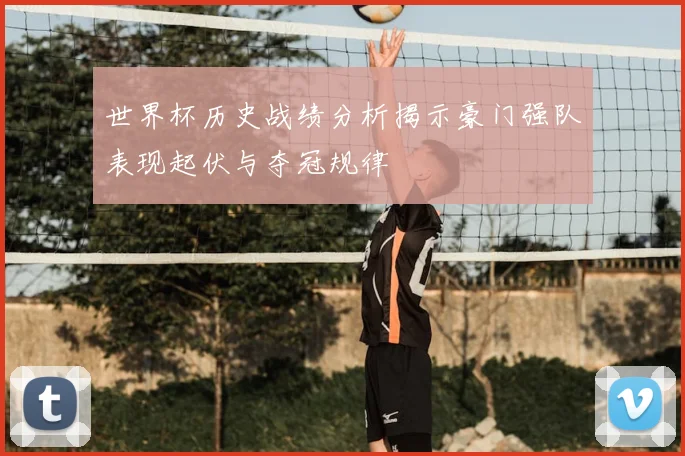 世界杯历史战绩分析揭示豪门强队表现起伏与夺冠规律