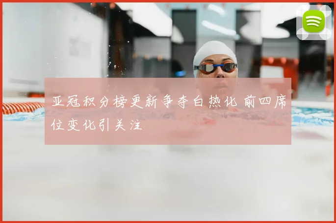亚冠积分榜更新争夺白热化 前四席位变化引关注