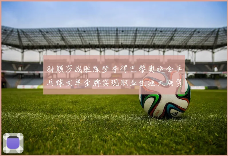 孙颖莎战胜陈梦夺得巴黎奥运会乒乓球女单金牌实现职业生涯大满贯