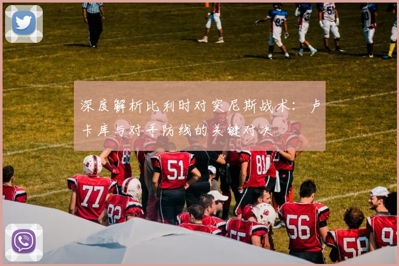 深度解析比利时对突尼斯战术:卢卡库与对手防线的关键对决