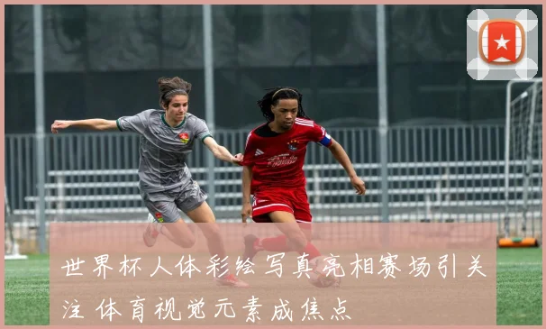 世界杯人体彩绘写真亮相赛场引关注 体育视觉元素成焦点