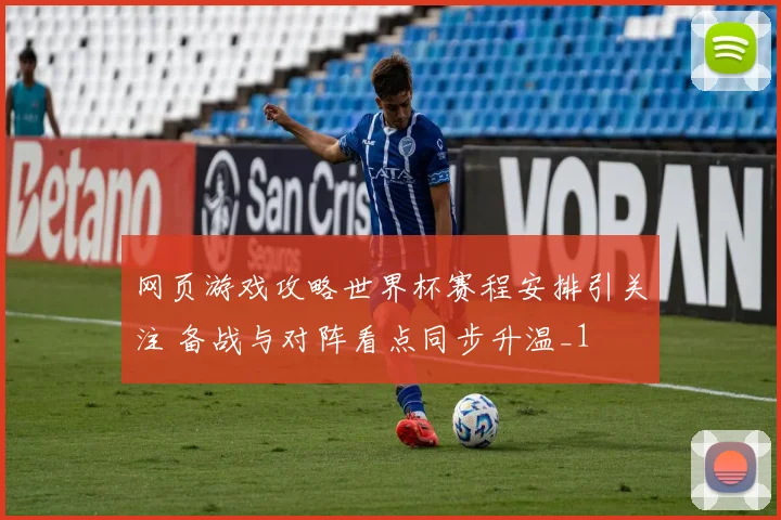 网页游戏攻略世界杯赛程安排引关注 备战与对阵看点同步升温_1