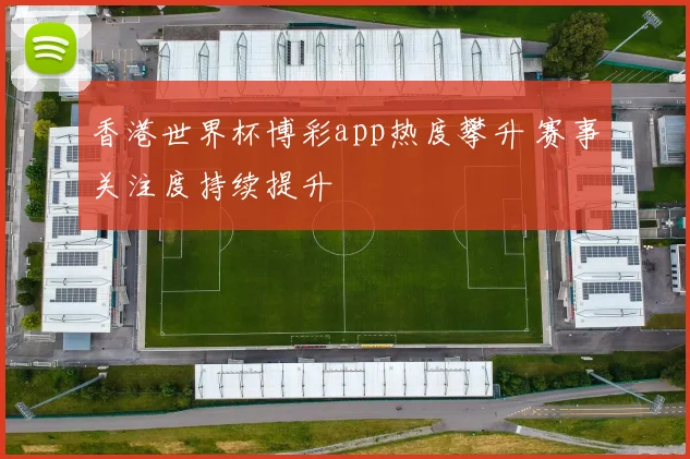 香港世界杯博彩app热度攀升 赛事关注度持续提升