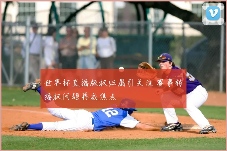 世界杯直播版权归属引关注 赛事转播权问题再成焦点