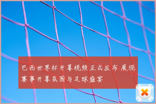 巴西世界杯开幕视频正式发布 展现赛事开幕氛围与足球盛宴