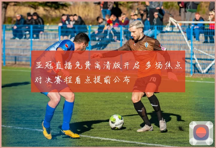 亚冠直播免费高清版开启 多场焦点对决赛程看点提前公布