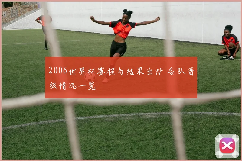 2006世界杯赛程与结果出炉 各队晋级情况一览