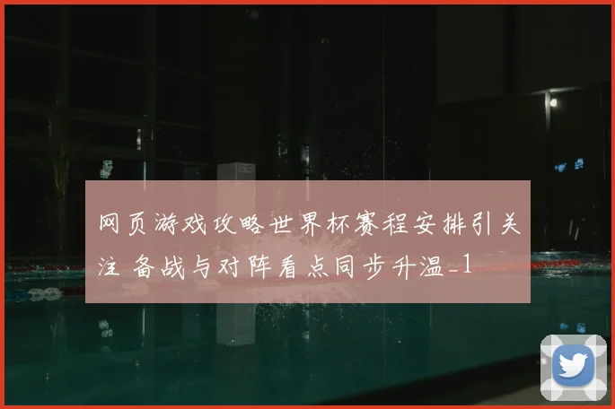 网页游戏攻略世界杯赛程安排引关注 备战与对阵看点同步升温_1