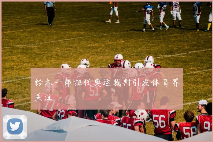 铃木一郎担任奥运裁判引发体育界关注