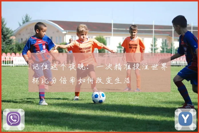 记住这个夜晚:一次精准投注世界杯比分倍率如何改变生活