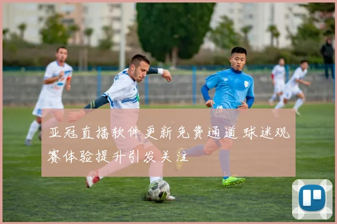 亚冠直播软件更新免费通道 球迷观赛体验提升引发关注