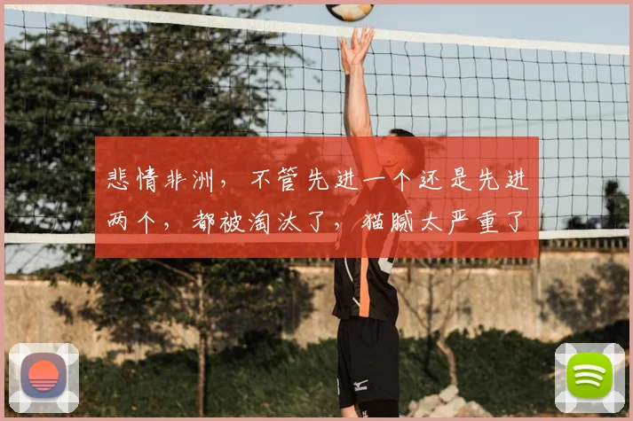 悲情非洲,不管先进一个还是先进两个,都被淘汰了,猫腻太严重了
