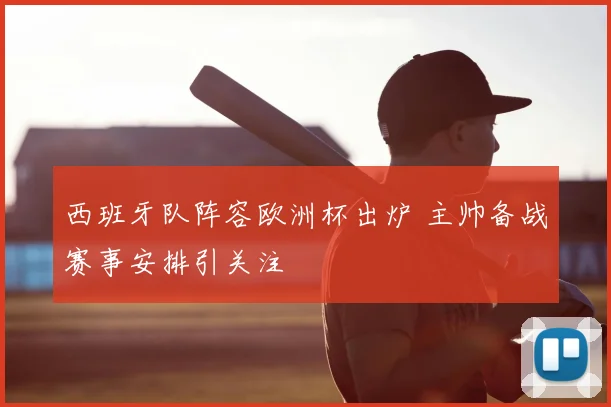 西班牙队阵容欧洲杯出炉 主帅备战赛事安排引关注