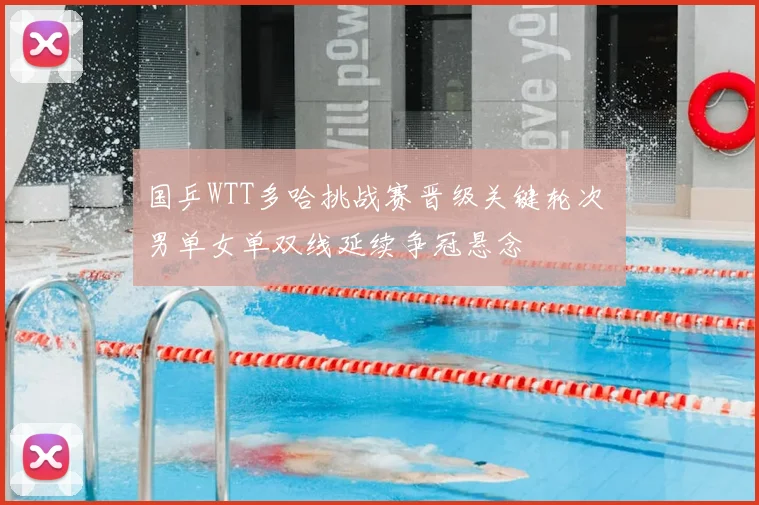 国乒WTT多哈挑战赛晋级关键轮次 男单女单双线延续争冠悬念