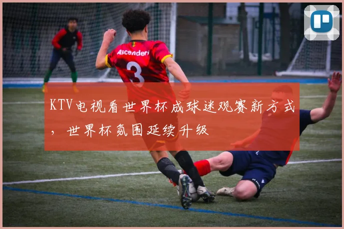 KTV电视看世界杯成球迷观赛新方式,世界杯氛围延续升级