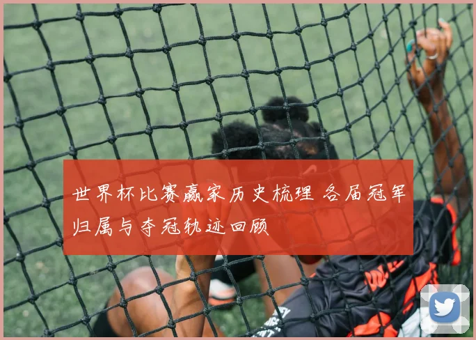 世界杯比赛赢家历史梳理 各届冠军归属与夺冠轨迹回顾
