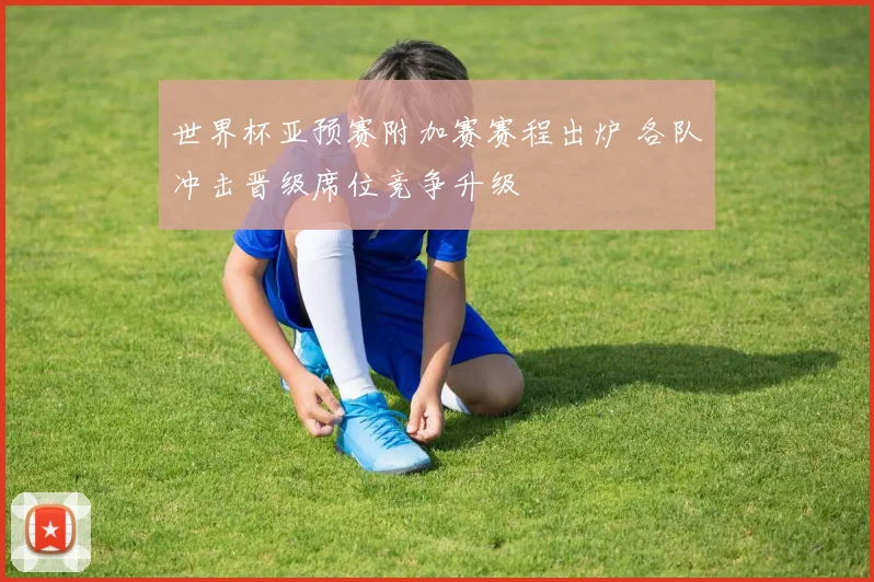 世界杯亚预赛附加赛赛程出炉 各队冲击晋级席位竞争升级